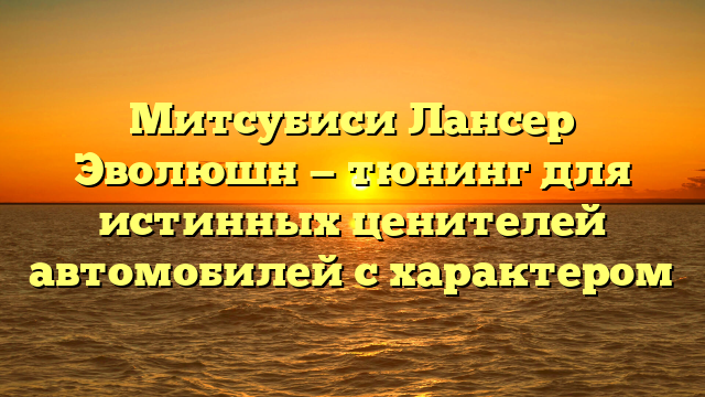 Митсубиси Лансер Эволюшн — тюнинг для истинных ценителей автомобилей с характером