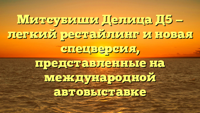 Митсубиши Делица Д5 — легкий рестайлинг и новая спецверсия, представленные на международной автовыставке