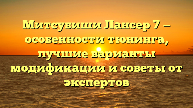 Митсубиши Лансер 7 — особенности тюнинга, лучшие варианты модификации и советы от экспертов