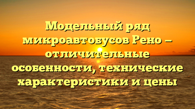 Модельный ряд микроавтобусов Рено — отличительные особенности, технические характеристики и цены