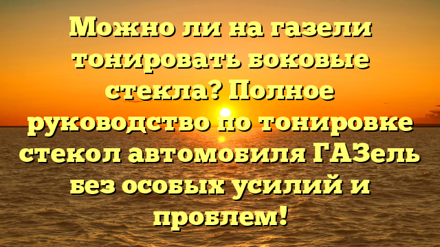 Можно ли на газели тонировать боковые стекла? Полное руководство по тонировке стекол автомобиля ГАЗель без особых усилий и проблем!