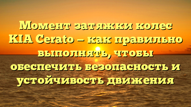 Момент затяжки колес KIA Cerato — как правильно выполнять, чтобы обеспечить безопасность и устойчивость движения