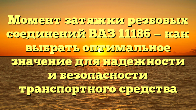 Момент затяжки резбовых соединений ВАЗ 11186 — как выбрать оптимальное значение для надежности и безопасности транспортного средства