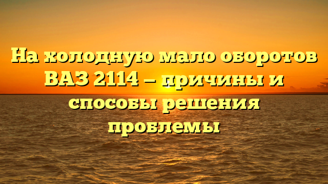 На холодную мало оборотов ВАЗ 2114 — причины и способы решения проблемы