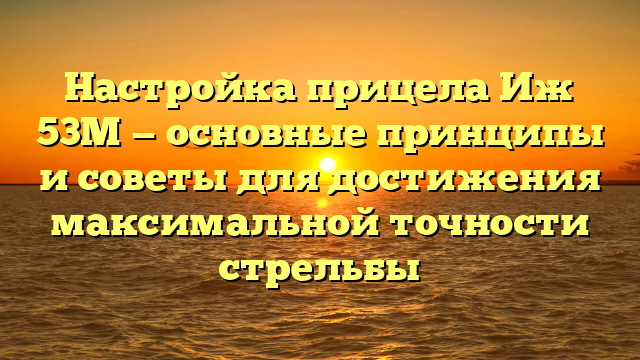 Настройка прицела Иж 53М — основные принципы и советы для достижения максимальной точности стрельбы