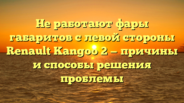 Не работают фары габаритов с левой стороны Renault Kangoo 2 — причины и способы решения проблемы