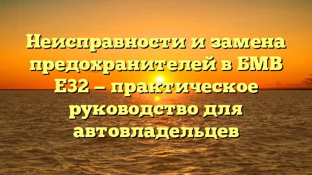 Неисправности и замена предохранителей в БМВ E32 — практическое руководство для автовладельцев