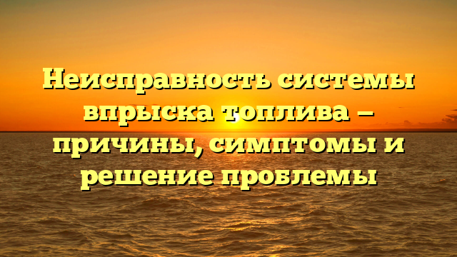 Неисправность системы впрыска топлива — причины, симптомы и решение проблемы