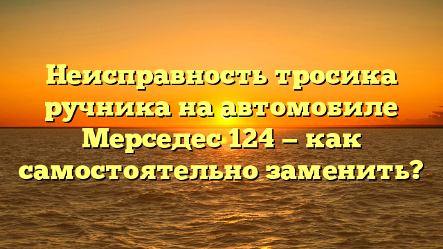 Неисправность тросика ручника на автомобиле Мерседес 124 — как самостоятельно заменить?