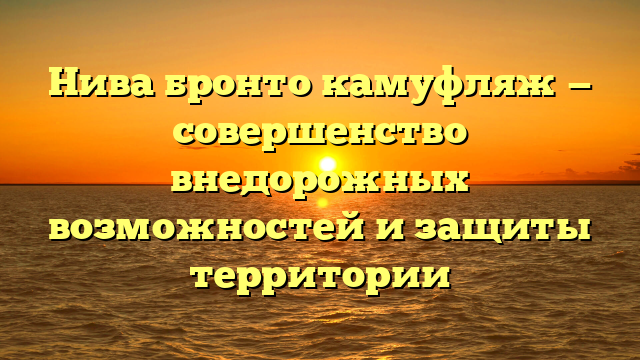 Нива бронто камуфляж — совершенство внедорожных возможностей и защиты территории