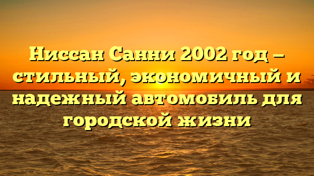 Ниссан Санни 2002 год — стильный, экономичный и надежный автомобиль для городской жизни