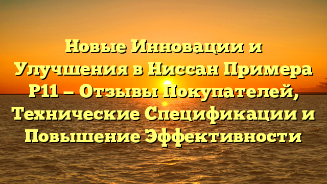 Новые Инновации и Улучшения в Ниссан Примера Р11 — Отзывы Покупателей, Технические Спецификации и Повышение Эффективности