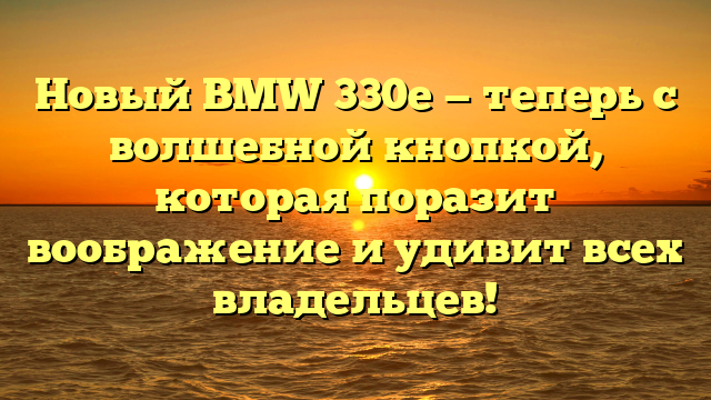 Новый BMW 330е — теперь с волшебной кнопкой, которая поразит воображение и удивит всех владельцев!