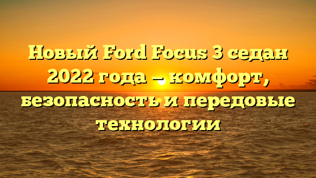 Новый Ford Focus 3 седан 2022 года — комфорт, безопасность и передовые технологии