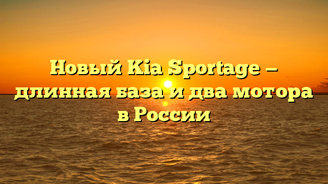 Новый Kia Sportage — длинная база и два мотора в России