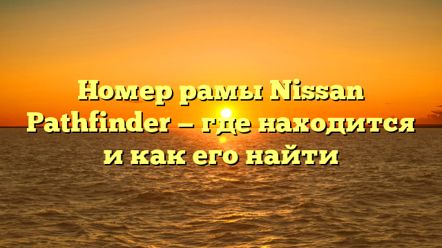 Номер рамы Nissan Pathfinder — где находится и как его найти