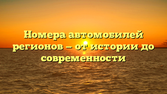 Номера автомобилей регионов — от истории до современности