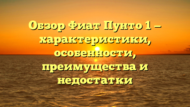 Обзор Фиат Пунто 1 — характеристики, особенности, преимущества и недостатки