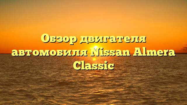 Обзор двигателя автомобиля Nissan Almera Classic