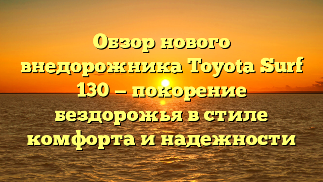 Обзор нового внедорожника Toyota Surf 130 — покорение бездорожья в стиле комфорта и надежности