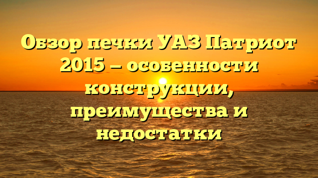 Обзор печки УАЗ Патриот 2015 — особенности конструкции, преимущества и недостатки