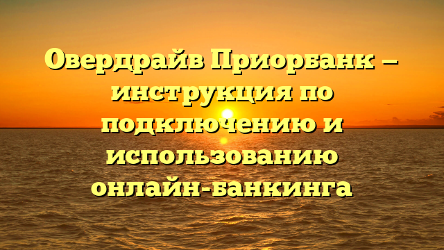 Овердрайв Приорбанк — инструкция по подключению и использованию онлайн-банкинга