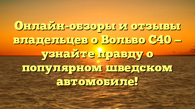 Онлайн-обзоры и отзывы владельцев о Вольво С40 — узнайте правду о популярном шведском автомобиле!