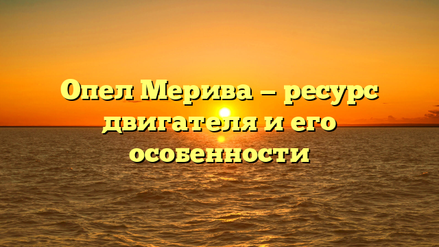 Опел Мерива — ресурс двигателя и его особенности