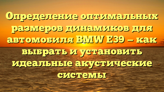 Определение оптимальных размеров динамиков для автомобиля BMW E39 — как выбрать и установить идеальные акустические системы
