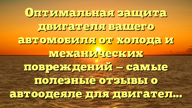 Оптимальная защита двигателя вашего автомобиля от холода и механических повреждений — самые полезные отзывы о автоодеяле для двигателя