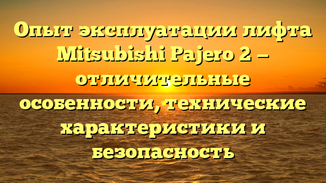 Опыт эксплуатации лифта Mitsubishi Pajero 2 — отличительные особенности, технические характеристики и безопасность