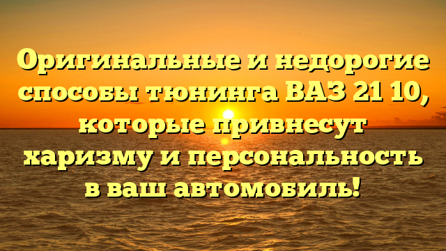 Оригинальные и недорогие способы тюнинга ВАЗ 21 10, которые привнесут харизму и персональность в ваш автомобиль!