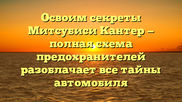 Освоим секреты Митсубиси Кантер — полная схема предохранителей разоблачает все тайны автомобиля