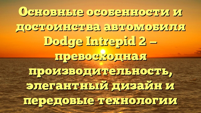 Основные особенности и достоинства автомобиля Dodge Intrepid 2 — превосходная производительность, элегантный дизайн и передовые технологии