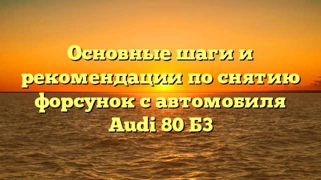 Основные шаги и рекомендации по снятию форсунок с автомобиля Audi 80 Б3