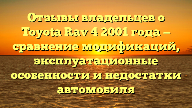 Отзывы владельцев о Toyota Rav 4 2001 года — сравнение модификаций, эксплуатационные особенности и недостатки автомобиля