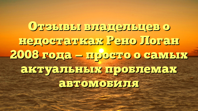 Отзывы владельцев о недостатках Рено Логан 2008 года — просто о самых актуальных проблемах автомобиля