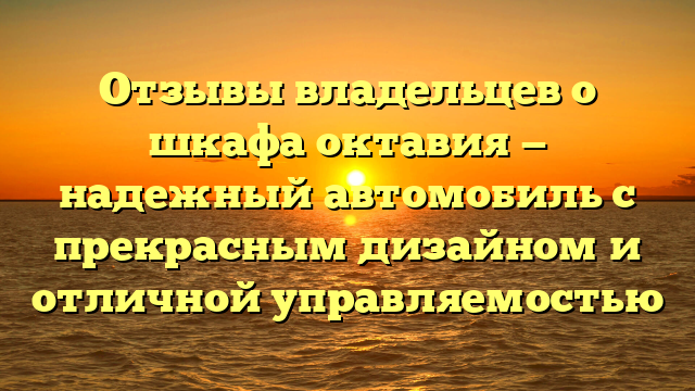 Отзывы владельцев о шкафа октавия — надежный автомобиль с прекрасным дизайном и отличной управляемостью