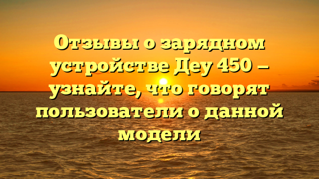 Отзывы о зарядном устройстве Деу 450 — узнайте, что говорят пользователи о данной модели