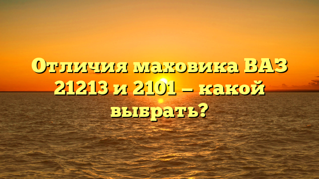 Отличия маховика ВАЗ 21213 и 2101 — какой выбрать?