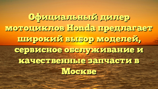 Официальный дилер мотоциклов Honda предлагает широкий выбор моделей, сервисное обслуживание и качественные запчасти в Москве