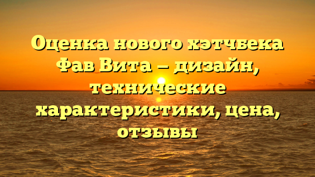 Оценка нового хэтчбека Фав Вита — дизайн, технические характеристики, цена, отзывы