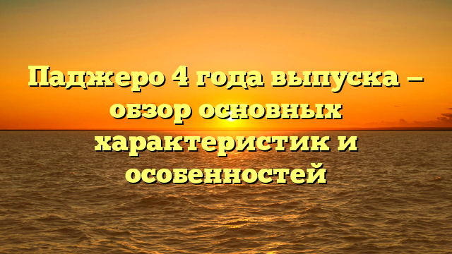 Паджеро 4 года выпуска — обзор основных характеристик и особенностей