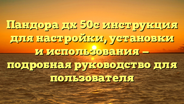 Пандора дх 50с инструкция для настройки, установки и использования — подробная руководство для пользователя