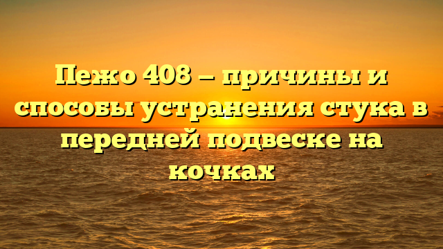 Пежо 408 — причины и способы устранения стука в передней подвеске на кочках