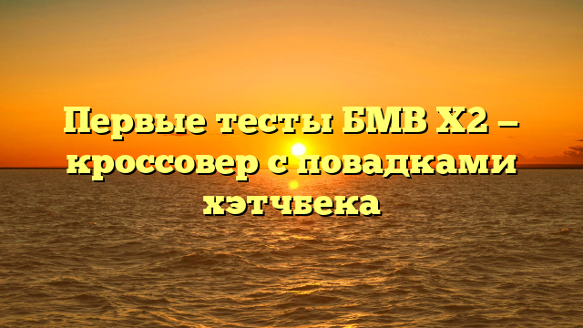 Первые тесты БМВ X2 — кроссовер с повадками хэтчбека