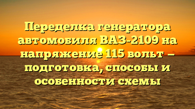 Переделка генератора автомобиля ВАЗ-2109 на напряжение 115 вольт — подготовка, способы и особенности схемы