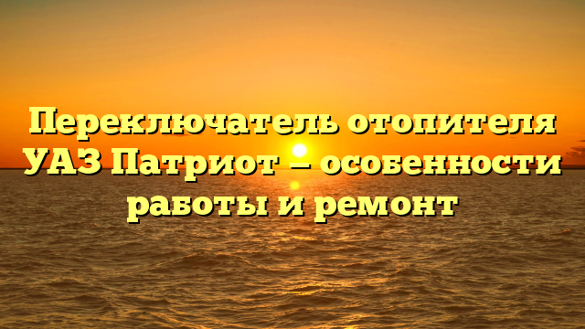 Переключатель отопителя УАЗ Патриот — особенности работы и ремонт