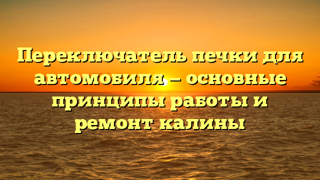 Переключатель печки для автомобиля — основные принципы работы и ремонт калины