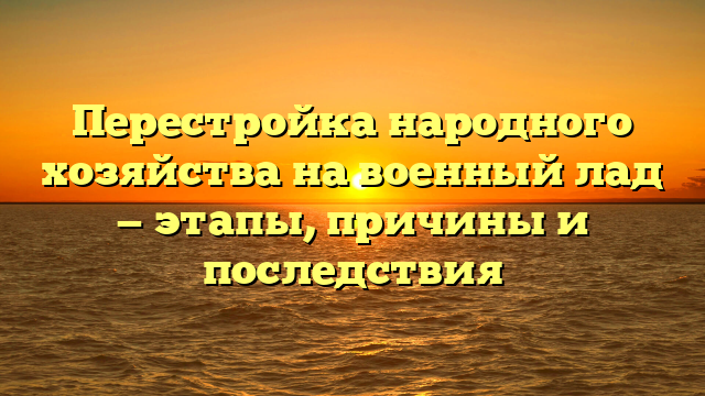 Перестройка народного хозяйства на военный лад — этапы, причины и последствия